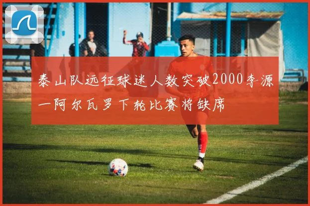 泰山队远征球迷人数突破2000李源一阿尔瓦罗下轮比赛将缺席